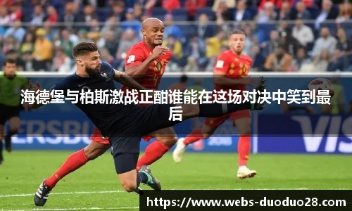 海德堡与柏斯激战正酣谁能在这场对决中笑到最后