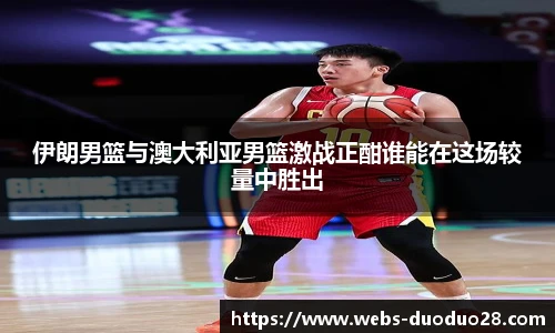 伊朗男篮与澳大利亚男篮激战正酣谁能在这场较量中胜出
