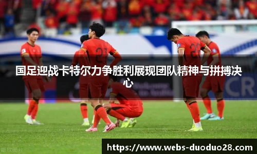 国足迎战卡特尔力争胜利展现团队精神与拼搏决心